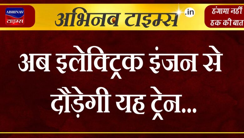 अब इलेक्ट्रिक इंजन से दौड़ेगी यह ट्रेन