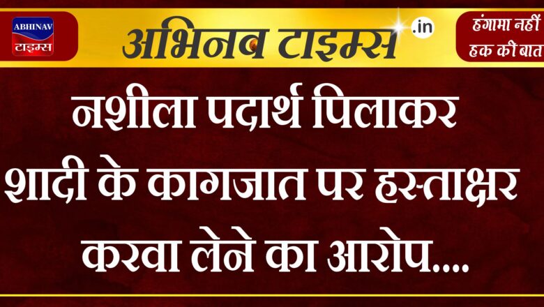 नशीला पदार्थ पिलाकर शादी के कागजात पर हस्ताक्षर करवा लेने का आरोप