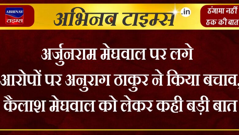 अर्जुनराम मेघवाल पर लगे आरोपों पर अनुराग ठाकुर ने किया बचाव, कैलाश मेघवाल को लेकर कही बड़ी बात 