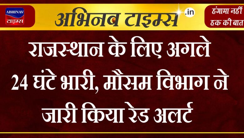 राजस्थान के लिए अगले 24 घंटे भारी, मौसम विभाग ने जारी किया रेड अलर्ट