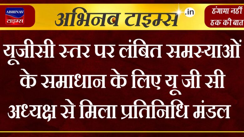 यूजीसी स्तर पर लंबित समस्याओं के समाधान के लिएयू जी सी अध्यक्ष से मिला प्रतिनिधि मंडल