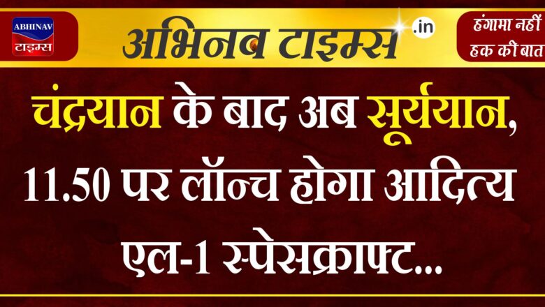 चंद्रयान के बाद अब सूर्ययान, 11.50 पर लॉन्च होगा आदित्य एल-1 स्पेसक्राफ्ट