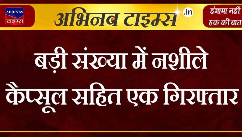 बड़ी संख्या में नशीले कैप्सूल सहित एक गिरफ्तार