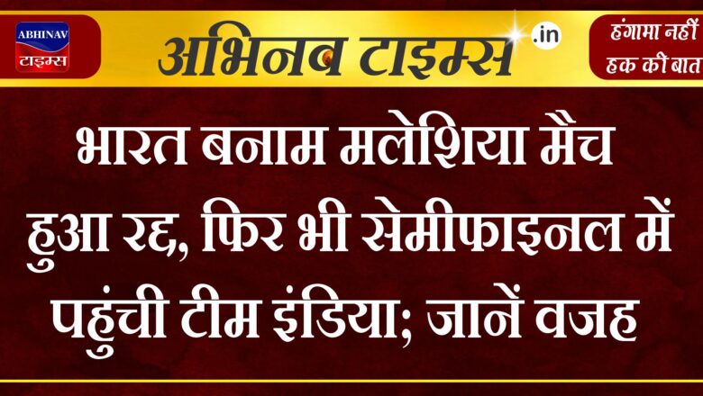 भारत बनाम मलेशिया मैच हुआ रद्द, फिर भी सेमीफाइनल में पहुंची टीम इंडिया; जानें वजह