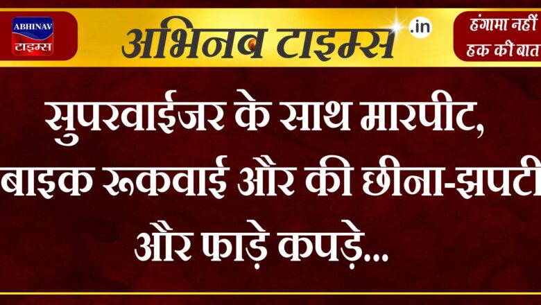 सुपरवाईजर के साथ मारपीट,बाइक रूकवाई और की छीना-झपटी और फाड़े कपड़े