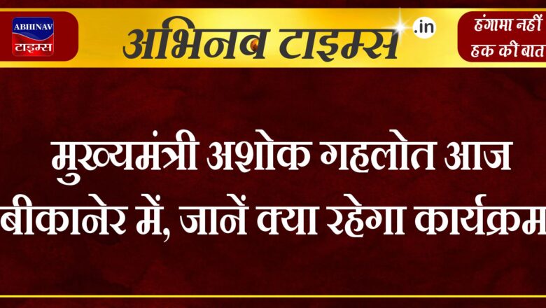 मुख्यमंत्री अशोक गहलोत आज बीकानेर में,जानें क्या रहेगा कार्यक्रम