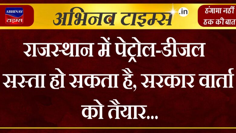 राजस्थान में पेट्रोल-डीजल सस्ता हो सकता है, सरकार वार्ता को तैयार