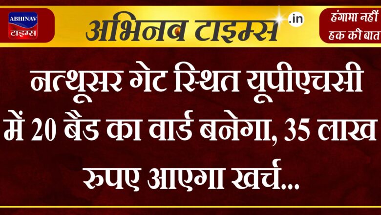 नत्थूसर गेट स्थित यूपीएचसी में 20 बैड का वार्ड बनेगा, 35 लाख रुपए आएगा खर्च