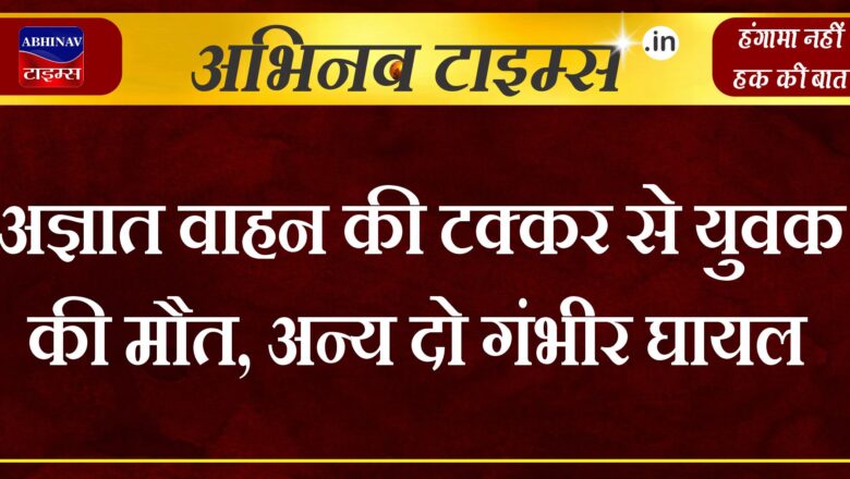 अज्ञात वाहन की टक्कर से युवक की मौत, दो जन गंभीर घायल