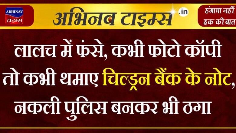 लालच में फंसे, कभी फोटो कॉपी तो कभी थमाए चिल्ड्रन बैंक के नोट, नकली पुलिस बनकर भी ठगा