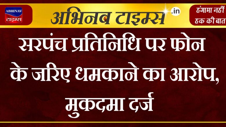 सरपंच प्रतिनिधि पर फोन के जरिए धमकाने का आरोप, मुकदमा दर्ज