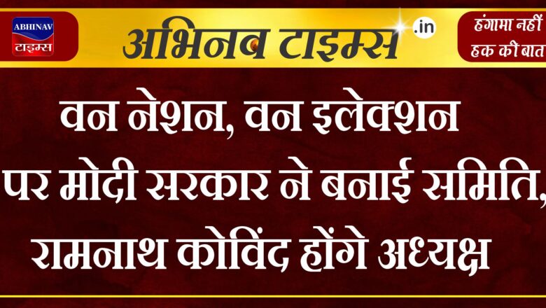 वन नेशन, वन इलेक्शन पर मोदी सरकार ने बनाई समिति, रामनाथ कोविंद होंगे अध्यक्ष