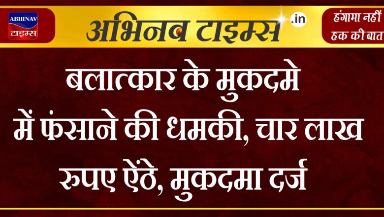 बलात्कार के मुकदमे में फंसाने की धमकी, चार लाख रुपए ऐंठे, मुकदमा दर्ज