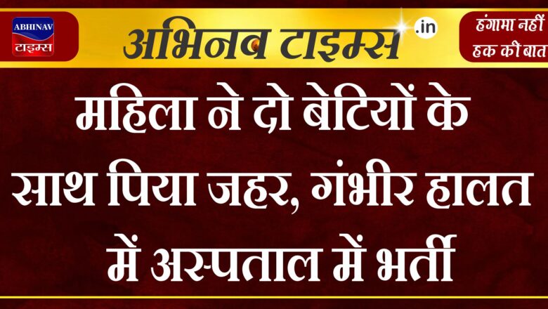 महिला ने दो बेटियों के साथ पिया जहर, गंभीर हालत में अस्पताल में भर्ती