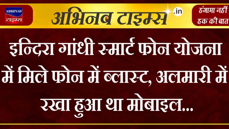 इन्दिरा गांधी स्मार्ट फोन योजना में मिले फोन में ब्लास्ट, अलमारी में रखा हुआ था मोबाइल…