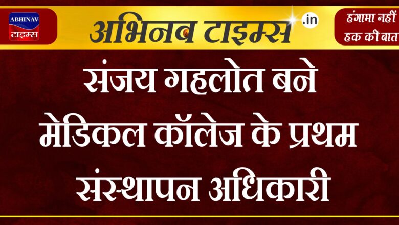 संजय गहलोत बने मेडिकल कॉलेज के प्रथम संस्थापन अधिकारी