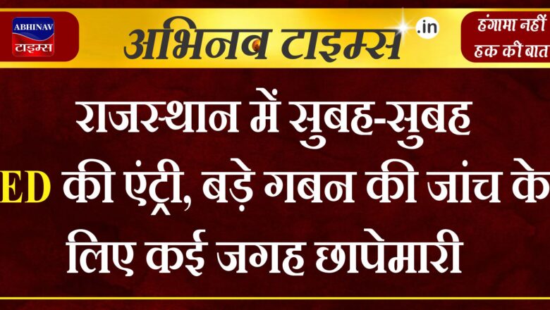 राजस्थान में सुबह-सुबह ED की एंट्री, बड़े गबन की जांच के लिए कई जगह छापेमारी