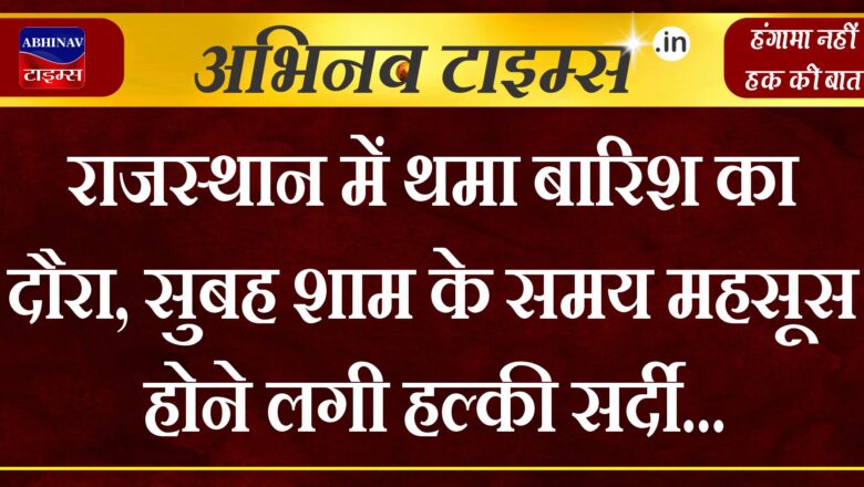 राजस्थान में थमा बारिश का दौरा, सुबह शाम के समय महसूस होने लगी हल्की सर्दी