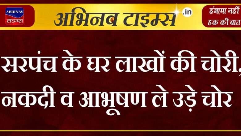 सरपंच के घर लाखों की चोरी,नकदी व आभूषण ले उड़े चोर