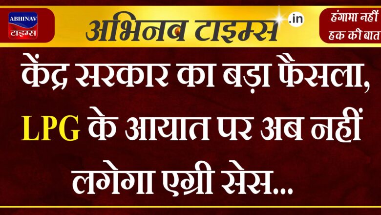 केंद्र सरकार का बड़ा फैसला, LPG के आयात पर अब नहीं लगेगा एग्री सेस