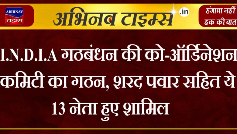 I.N.D.I.A गठबंधन की को-ऑर्डिनेशन कमिटी का गठन, शरद पवार सहित ये 13 नेता हुए शामिल