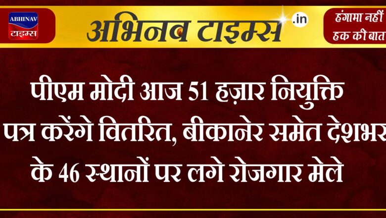 पीएम मोदी आज 51 हज़ार नियुक्ति पत्र करेंगे वितरित, बीकानेर समेत देशभर के 46 स्थानों पर लगे रोजगार मेले