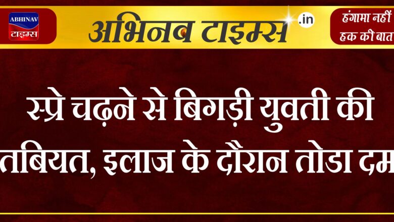 स्प्रे चढ़ने से बिगड़ी युवती की तबियत, इलाज के दौरान तोडा दम