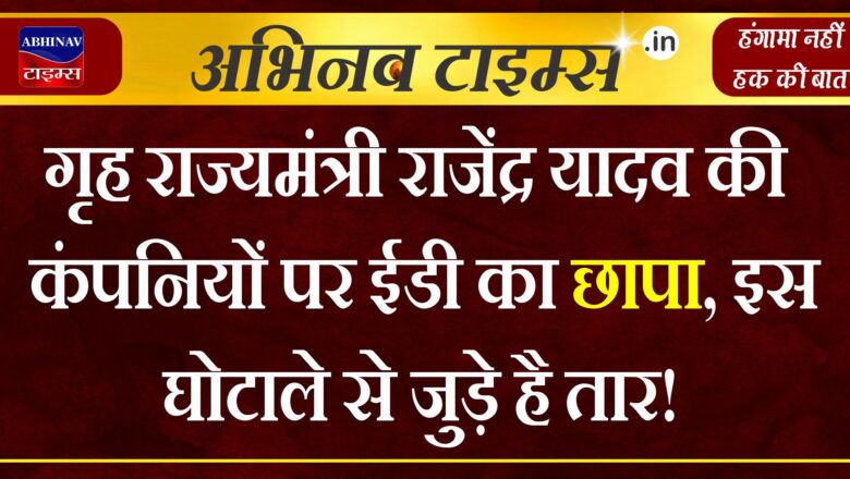 गृह राज्यमंत्री राजेंद्र यादव की कंपनियों पर ईडी का छापा, इस घोटाले से जुड़े है तार!