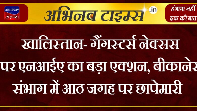 खालिस्तान- गैंगस्टर्स नेक्सस पर एनआईए का बड़ा एक्शन,बीकानेर संभाग में आठ जगह पर छापेमारी