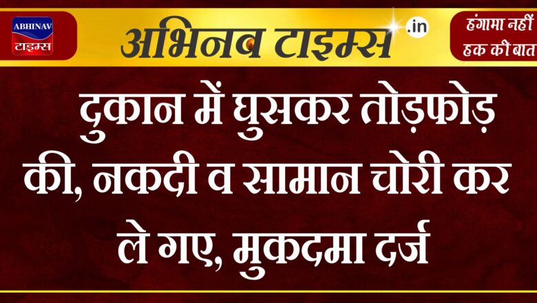 दुकान में घुसकर तोड़फोड़ की,नकदी व सामान चोरी कर ले गए, मुकदमा दर्ज