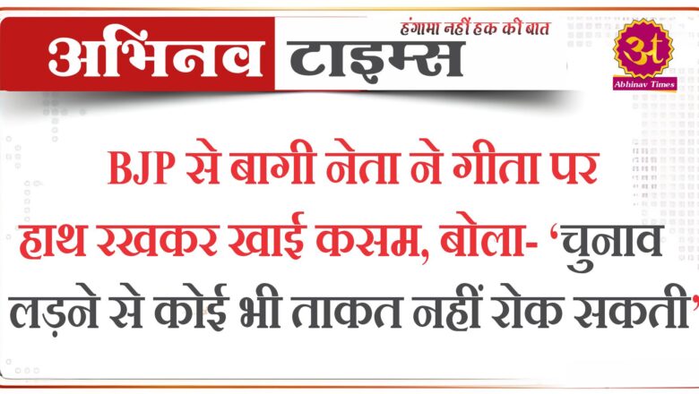 BJP से बागी नेता ने गीता पर हाथ रखकर खाई कसम, बोला- ‘चुनाव लड़ने से कोई भी ताकत नहीं रोक सकती’