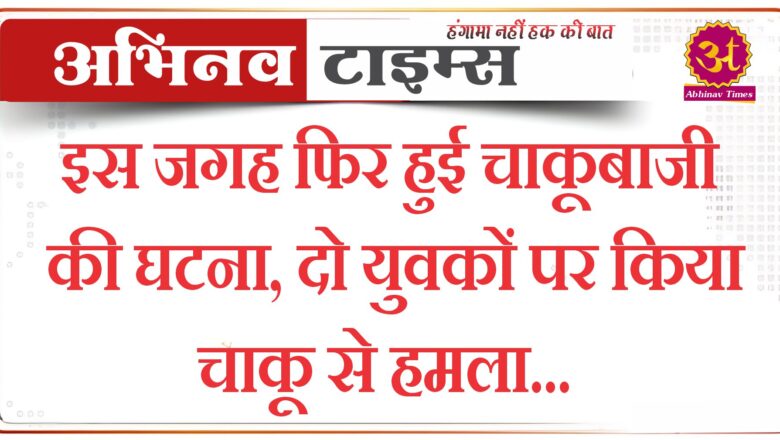 इस जगह फिर हुई चाकूबाजी की घटना, दो युवकों पर किया चाकू से हमला