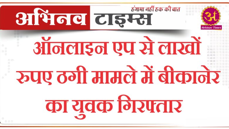 ऑनलाइन एप से लाखों रुपए ठगी मामले में बीकानेर का युवक गिरफ्तार