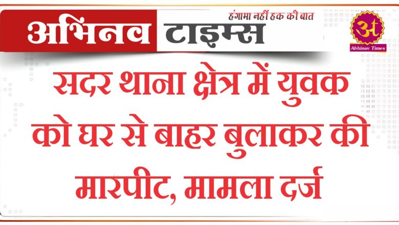 सदर थाना क्षेत्र में युवक को घर से बाहर बुलाकर की मारपीट, मामला दर्ज