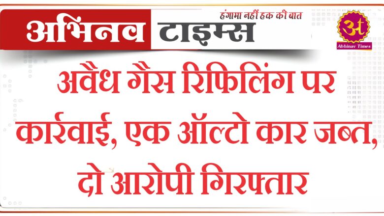 अवैध गैस रिफिलिंग पर कार्रवाई, एक ऑल्टो कार जब्त, दो आरोपी गिरफ्तार