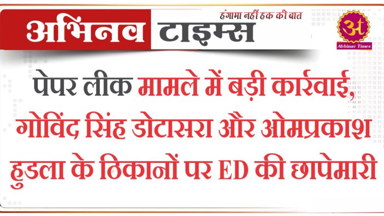 पेपर लीक मामले में बड़ी कार्रवाई, गोविंद सिंह डोटासरा और ओमप्रकाश हुडला के ठिकानों पर ED की छापेमारी