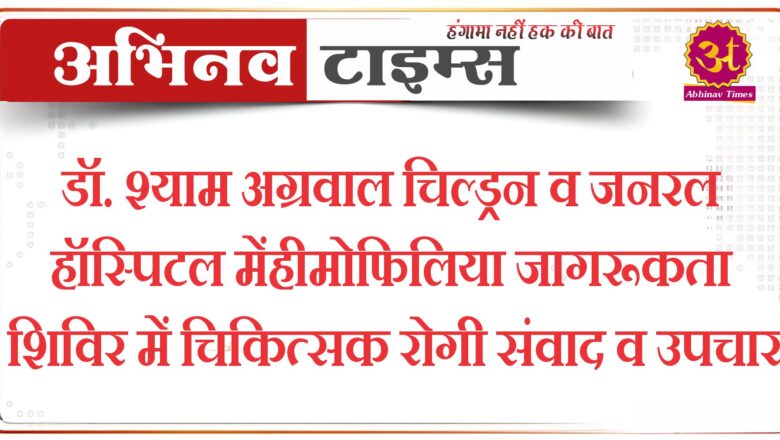 डॉ. श्याम अग्रवाल चिल्ड्रन व जनरल हॉस्पिटल मेंहीमोफिलिया जागरूकता शिविर में चिकित्सक रोगी संवाद व उपचार