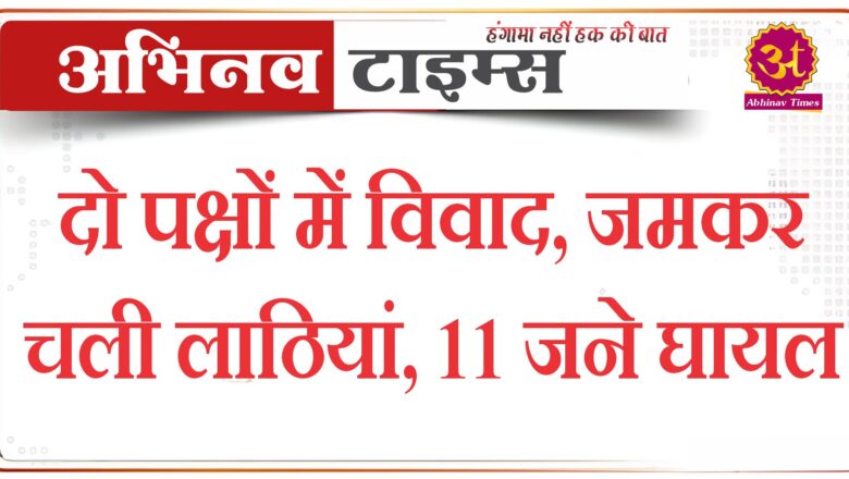 दो पक्षों में विवाद, जमकर चली लाठियां, 11 जने घायल