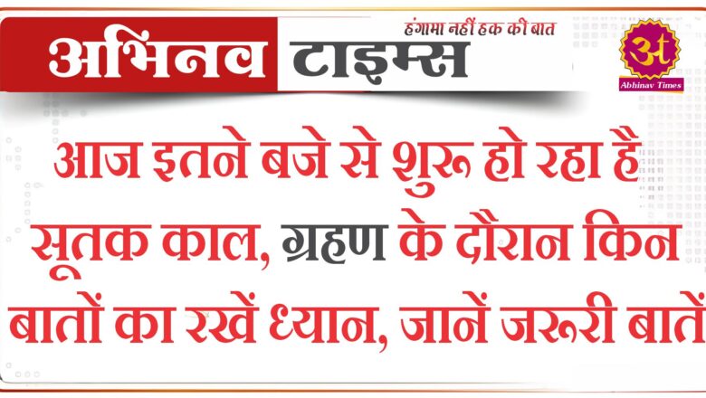 आज इतने बजे से शुरू हो रहा है सूतक काल, ग्रहण के दौरान किन बातों का रखें ध्यान, जानें जरूरी बातें