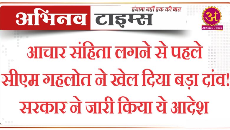 आचार संहिता लगने से पहले सीएम गहलोत ने खेल दिया बड़ा दांव! सरकार ने जारी किया ये आदेश