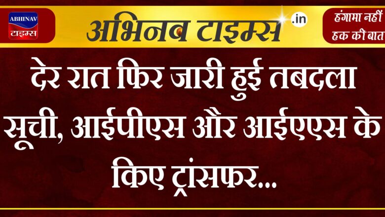 देर रात फिर जारी हुई तबदला सूची, आईपीएस और आईएएस के किए ट्रांसफर