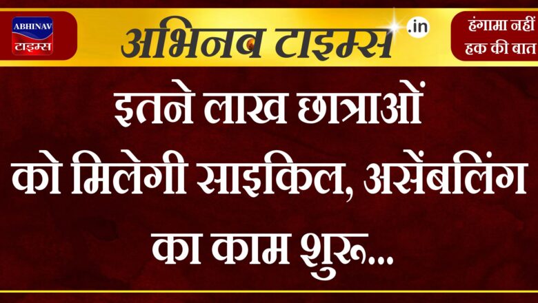 इतने लाख छात्राओं को मिलेगी साइकिल, असेंबलिंग का काम शुरू