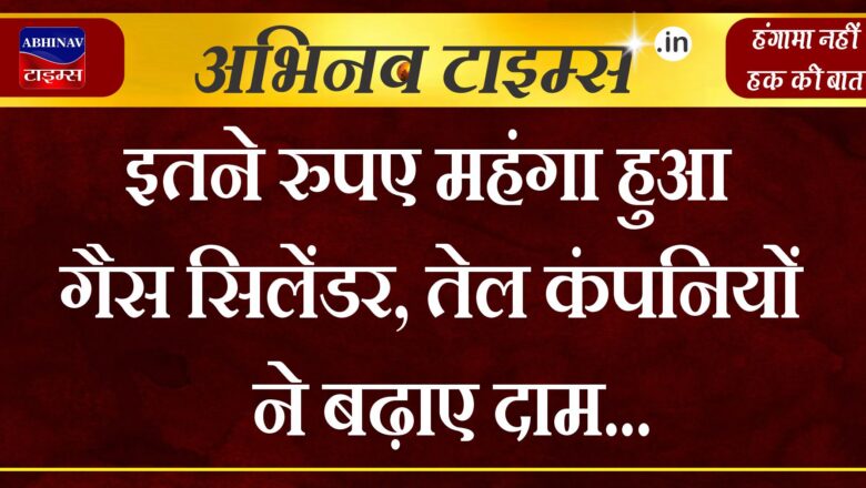 इतने रुपए महंगा हुआ गैस सिलेंडर, तेल कंपनियों ने बढ़ाए दाम