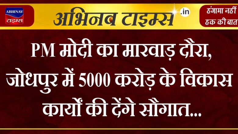 PM मोदी का मारवाड़ दौरा, जोधपुर में 5000 करोड़ के विकास कार्यों की देंगे सौगात