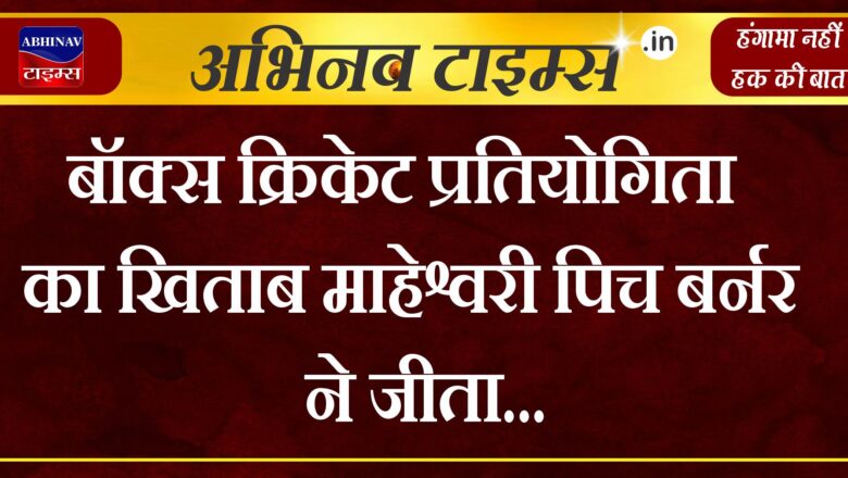 बॉक्स क्रिकेट प्रतियोगिता का खिताब माहेश्वरी पिच बर्नर ने जीता