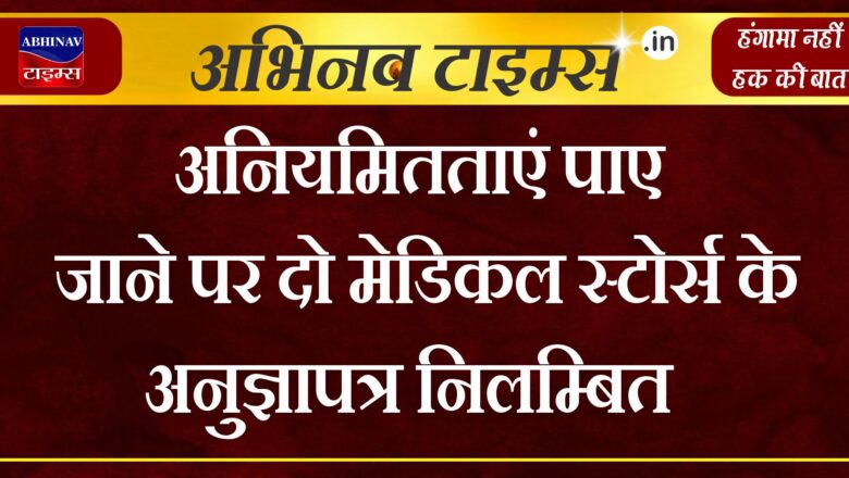 अनियमितताएं पाए जाने पर दो मेडिकल स्टोर्स के अनुज्ञापत्र निलम्बित