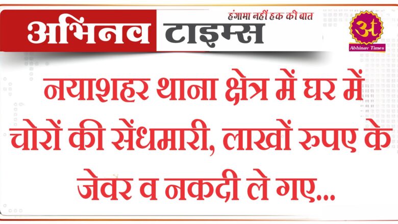 नयाशहर थाना क्षेत्र में घर में चोरों की सेंधमारी, लाखों रुपए के जेवर व नकदी ले गए