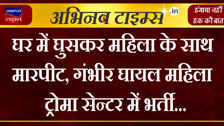 बीकानेर: घर में घुसकर महिला के साथ मारपीट, गंभीर घायल महिला ट्रोमा सेन्टर में भर्ती