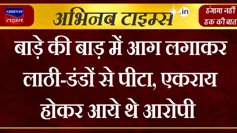 बाड़े की बाड़ में आग लगाकर लाठी-डंडों से पीटा, एकराय होकर आये थे आरोपी