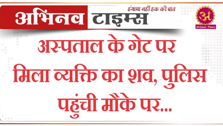 अस्पताल के गेट पर मिला व्यक्ति का शव, पुलिस पहुंची मौके पर